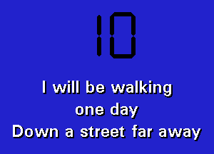 I will be walking
one day
Down a street far away
