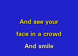 And see your

face in a crowd

And smile