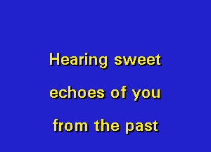 Hearing sweet

echoes of you

from the past