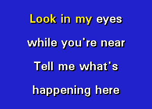 Look in my eyes
while you're near

Tell me what's

happening here