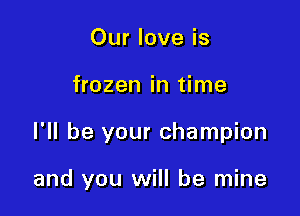 Our love is
frozen in time

I'll be your champion

and you will be mine