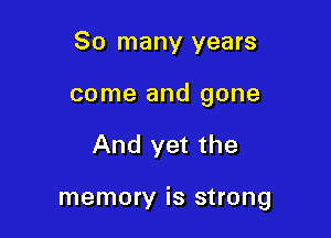 So many years
come and gone

And yet the

memory is strong