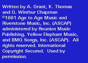 Written by A. Grant, K. Thomas
and G. Winthur Chapman

.1991 Age to Age Music and
Riverstone Music, Inc. (ASCAP)
administered by Reunion Music
Publishing, Yellow Elephant Music,
and BMG Songs, Inc. (ASCAP). All
rights reserved. International

Copyright Secured. Used by
permission.