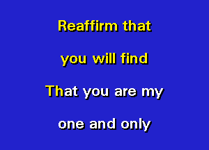 Reaffirm that

you will find

That you are my

one and only