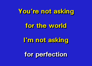 You're not asking

for the world
I'm not asking

for perfection