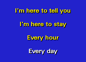 I'm here to tell you

I'm here to stay
Every hour

Every day