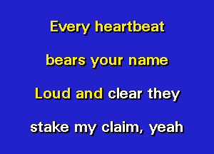 Every heartbeat
bears your name

Loud and clear they

stake my claim, yeah