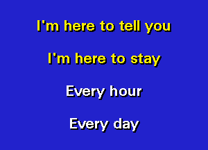 I'm here to tell you

I'm here to stay
Every hour

Every day