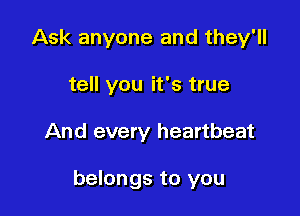 Ask anyone and they'll
tell you it's true

And every heartbeat

belongs to you