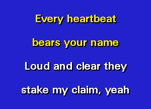 Every heartbeat
bears your name

Loud and clear they

stake my claim, yeah