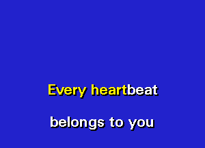 Every heartbeat

belongs to you