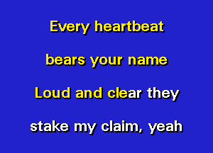 Every heartbeat
bears your name

Loud and clear they

stake my claim, yeah