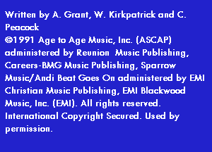 Written by A. Grant, W. Kirkpatrick and C.
Peacock

Q1 991 Age to Age Music, Inc. (ASCAPI
administered by Reunion Music Publishing,
Careem-BMG Music Publishing, Sparrow
MusicfAndi Beat Goes On administered by EMI
Christian Music Publishing, EMI Blackwood
Music, Inc. (EMU. All rights reserved.
International Copyright Secured. Used by
permission.