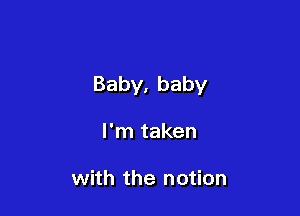 Baby,baby

I'm taken

with the notion