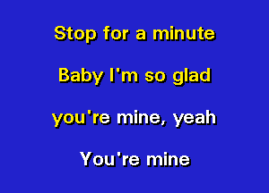 Stop for a minute

Baby I'm so glad

you're mine, yeah

You're mine