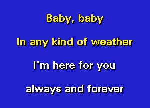 Baby,baby

In any kind of weather

I'm here for you

always and forever