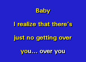 Baby

I realize that there's

just no getting over

you... over you