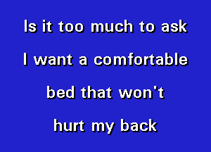 Is it too much to ask
I want a comfortable

bed that won't

hurt my back