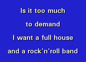Is it too much
to demand

I want a full house

and a rock'n'roll band
