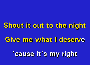 Shout it out to the night

Give me what I deserve

'cause it's my right