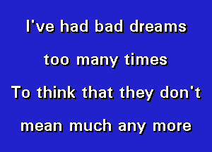 I've had bad dreams

too many times

To think that they don't

mean much any more