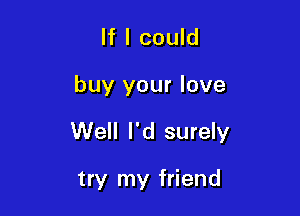 If I could

buy your love

Well I'd surely

try my friend