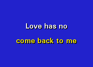 Love has no

come back to me
