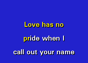 Love has no

pride when I

call out your name