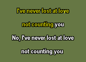 I've never lost at love

not counting you

No, I've never lost at love

not counting you