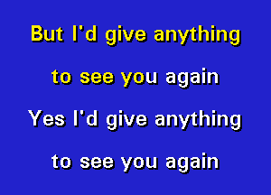 But I'd give anything

to see you again

Yes I'd give anything

to see you again