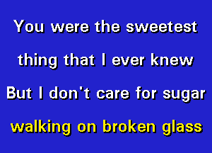 You were the sweetest
thing that I ever knew
But I don't care for sugar

walking on broken glass