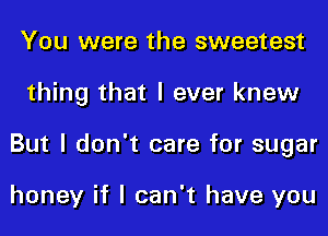 You were the sweetest
thing that I ever knew
But I don't care for sugar

honey if I can't have you