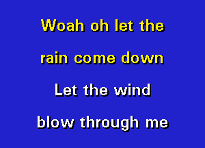 Woah oh let the

rain come down

Let the wind

blow through me