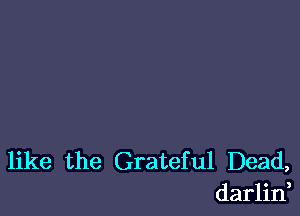 like the Grateful Dead,
darlin,