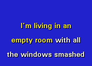 I'm living in an

empty room with all

the windows smashed