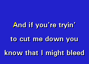 And if you're tryin'

to cut me down you

know that I might bleed