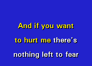 And if you want

to hurt me there's

nothing left to fear