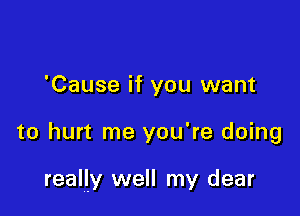 'Cause if you want

to hurt me you're doing

really well my dear