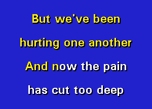 But we've been

hurting one another

And now the pain

has out too deep