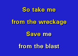 So take me

from the wreckage

Save me

from the blast