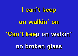 I can't keep
on walkin' on

'Can't keep on walkin'

on broken glass