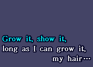 Grow it, show it,
long as I can grow it,
my hair-