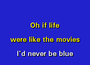 Oh if life

were like the movies

I'd never be blue