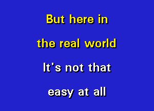 But here in
the real world

It's not that

easy at all