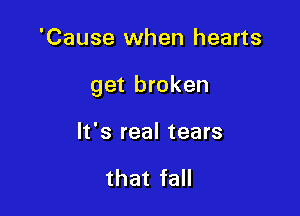 'Cause when hearts

get broken

It's real tears

that fall