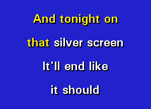 And tonight on

that silver screen

It'll end like

it should