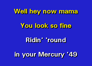 Well hey now mama
You look so fine

Ridin' 'round

in your Mercury '49