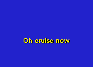 0h cruise now