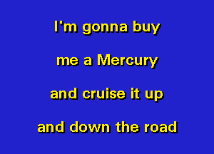 I'm gonna buy

me a Mercury
and cruise it up

and down the road