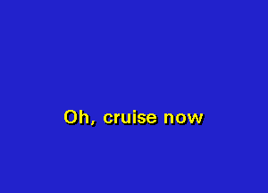 0h, cruise now
